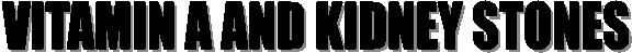 VITAMIN A AND KIDNEY STONES
